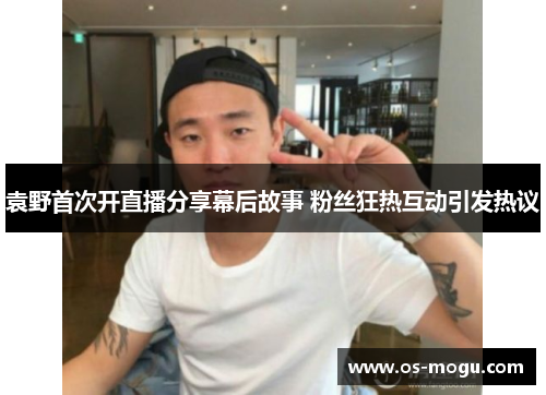 袁野首次开直播分享幕后故事 粉丝狂热互动引发热议